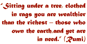 "Sitting under a tree, clothed in rags you are wealthier than the richest - those who own the earth, and yet are in need." (Rumi)